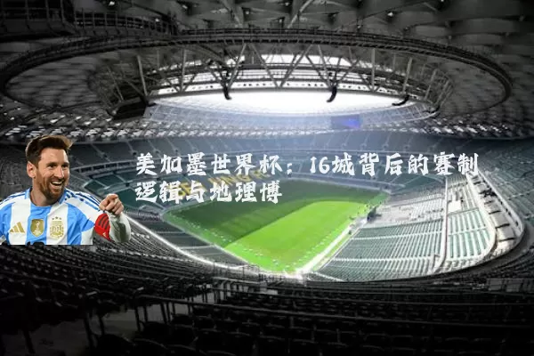 美加墨世界杯:16城背后的赛制逻辑与地理博弈