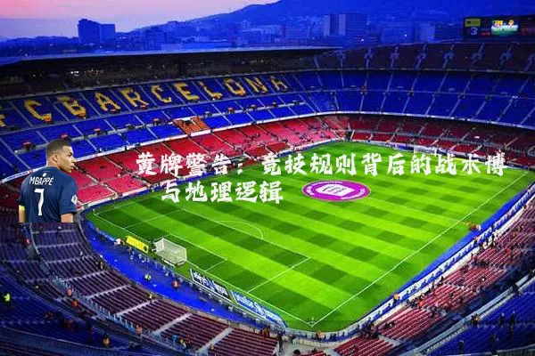 黄牌警告:竞技规则背后的战术博弈与地理逻辑