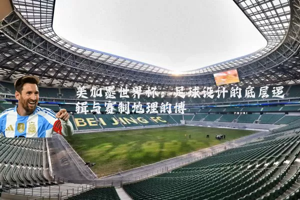 美加墨世界杯:足球设计的底层逻辑与赛制地理的博弈