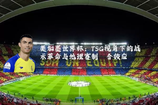 美加墨世界杯:TSG视角下的战术革命与地理赛制耦合效应