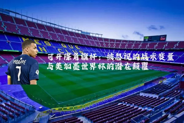 可升降角旗杆:被忽视的战术变量与美加墨世界杯的潜在颠覆