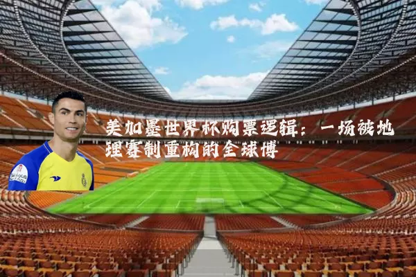 美加墨世界杯购票逻辑：一场被地理赛制重构的全球博弈