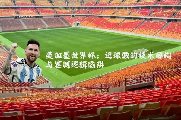 美加墨世界杯:进球数的技术解构与赛制逻辑陷阱