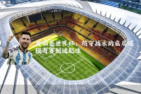 美加墨世界杯:防守战术的底层逻辑与赛制适配性