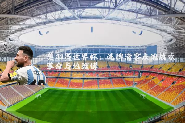 美加墨世界杯：洗牌清零点的战术革命与地理博弈