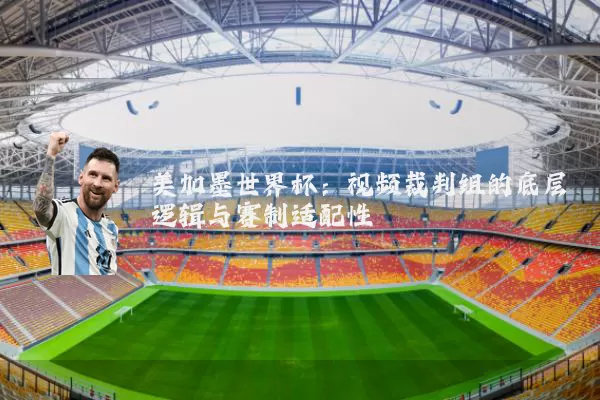美加墨世界杯：视频裁判组的底层逻辑与赛制适配性