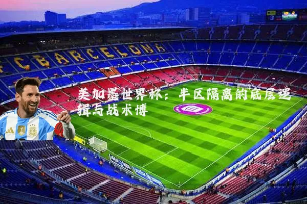 美加墨世界杯:半区隔离的底层逻辑与战术博弈