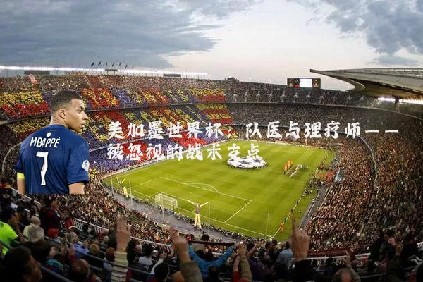 美加墨世界杯：队医与理疗师——被忽视的战术支点