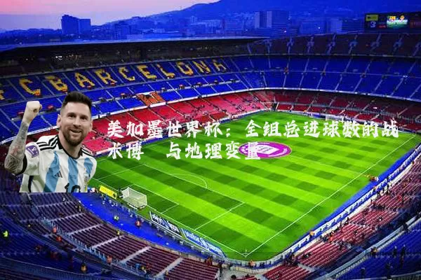 美加墨世界杯：全组总进球数的战术博弈与地理变量