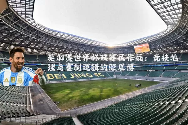 美加墨世界杯双赛区作战：竞技地理与赛制逻辑的深层博弈
