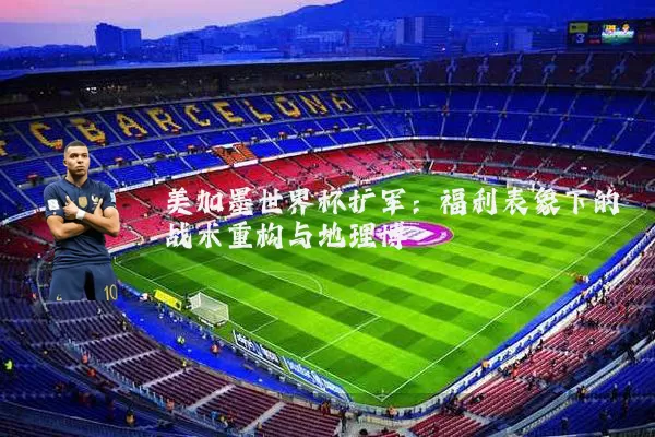 美加墨世界杯扩军：福利表象下的战术重构与地理博弈