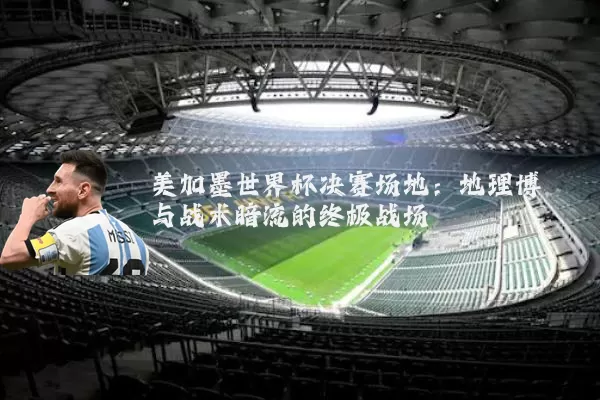 美加墨世界杯决赛场地：地理博弈与战术暗流的终极战场