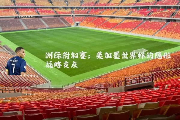 洲际附加赛：美加墨世界杯的隐形战略支点