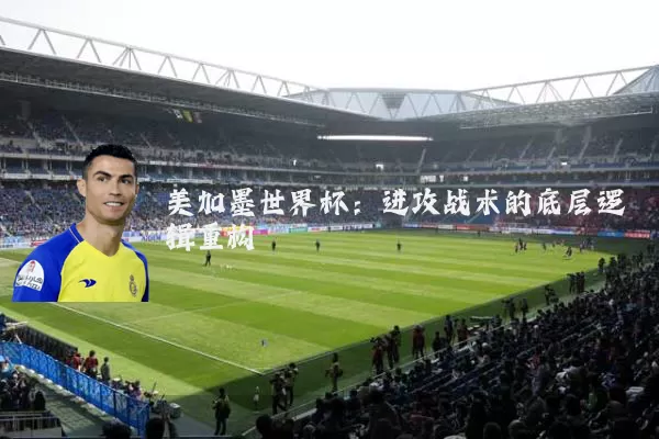 美加墨世界杯：进攻战术的底层逻辑重构