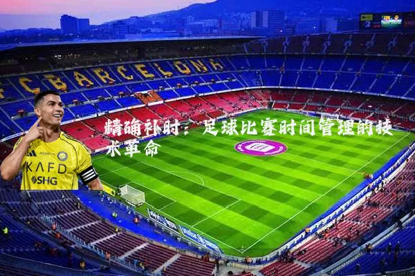 精确补时:足球比赛时间管理的技术革命