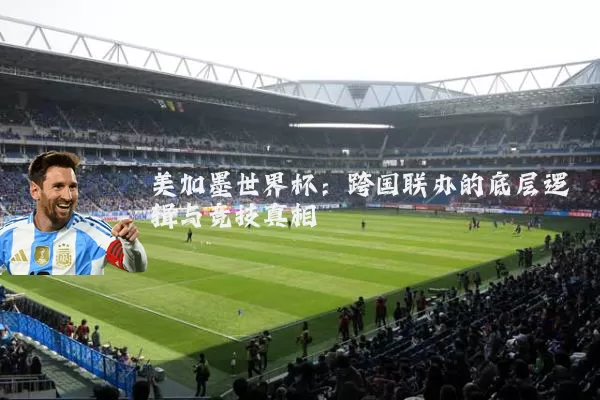 美加墨世界杯：跨国联办的底层逻辑与竞技真相