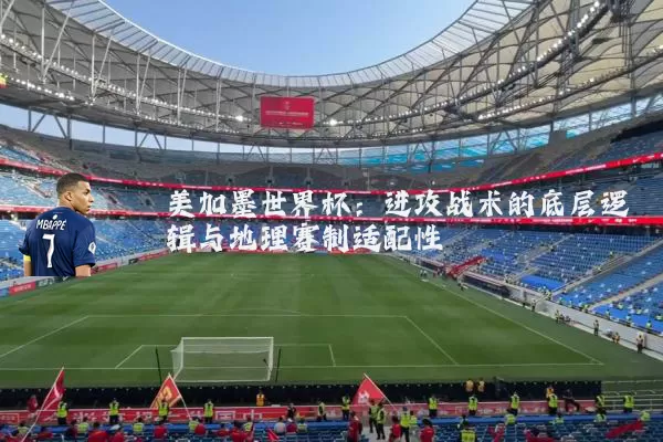 美加墨世界杯:进攻战术的底层逻辑与地理赛制适配性