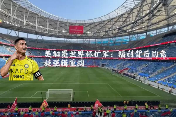 美加墨世界杯扩军：福利背后的竞技逻辑重构