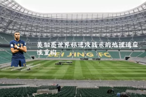 美加墨世界杯进攻战术的地理适应性重构
