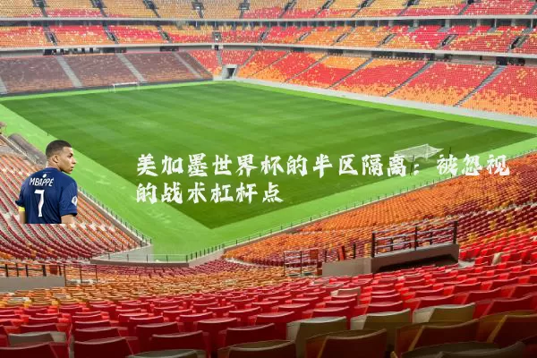美加墨世界杯的半区隔离：被忽视的战术杠杆点