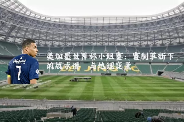 美加墨世界杯小组赛：赛制革新下的战术博弈与地理变量