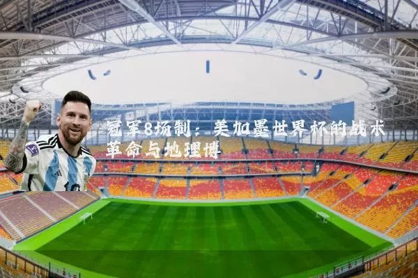 冠军8场制：美加墨世界杯的战术革命与地理博弈