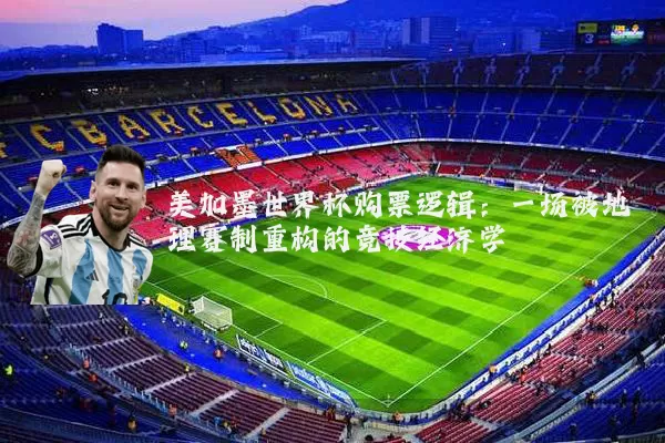 美加墨世界杯购票逻辑：一场被地理赛制重构的竞技经济学