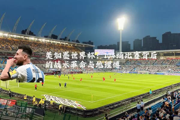 美加墨世界杯:104场比赛背后的战术革命与地理博弈