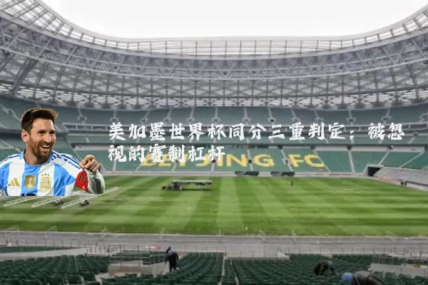 美加墨世界杯同分三重判定:被忽视的赛制杠杆