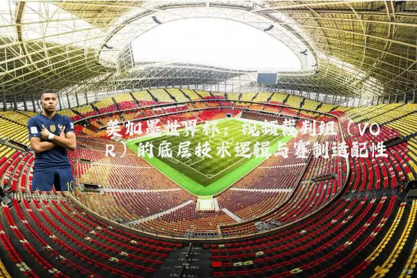 美加墨世界杯：视频裁判组（VOR）的底层技术逻辑与赛制适配性
