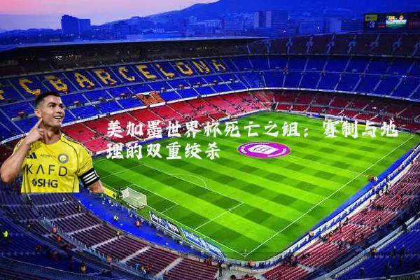 美加墨世界杯死亡之组：赛制与地理的双重绞杀