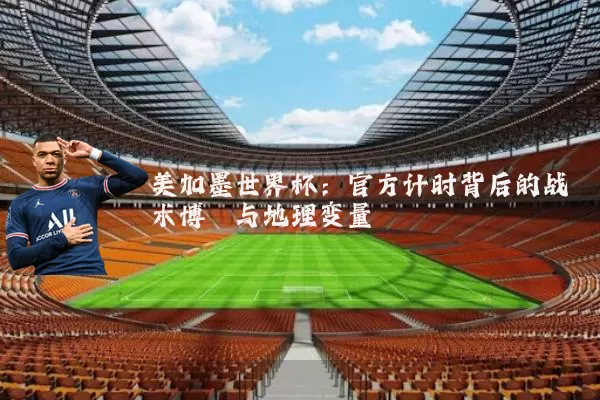 美加墨世界杯：官方计时背后的战术博弈与地理变量