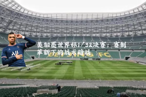 美加墨世界杯1/32决赛:赛制革新下的战术暗战