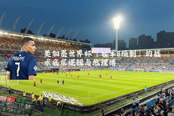 美加墨世界杯「冠军8场制」的战术底层逻辑与地理博弈