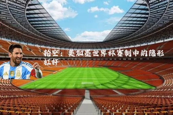 轮空:美加墨世界杯赛制中的隐形杠杆