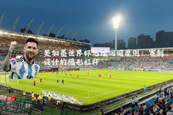 美加墨世界杯地理回避原则：赛制设计的隐形杠杆