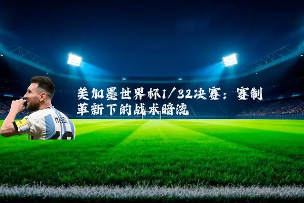 美加墨世界杯1/32决赛:赛制革新下的战术暗流