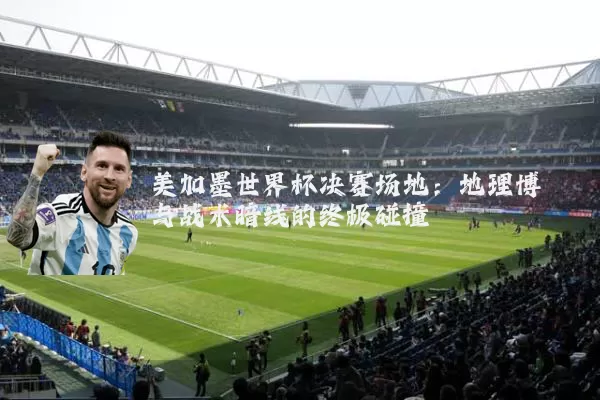 美加墨世界杯决赛场地:地理博弈与战术暗线的终极碰撞