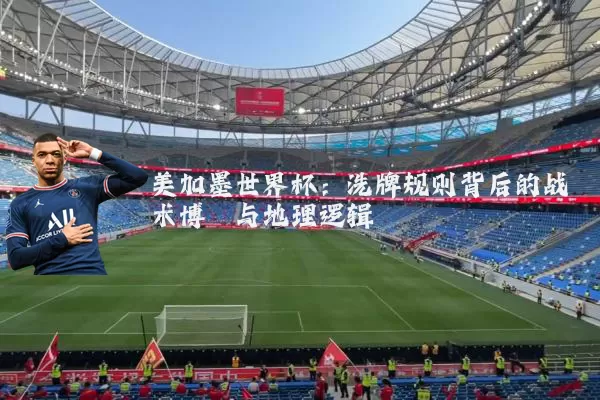 美加墨世界杯：洗牌规则背后的战术博弈与地理逻辑
