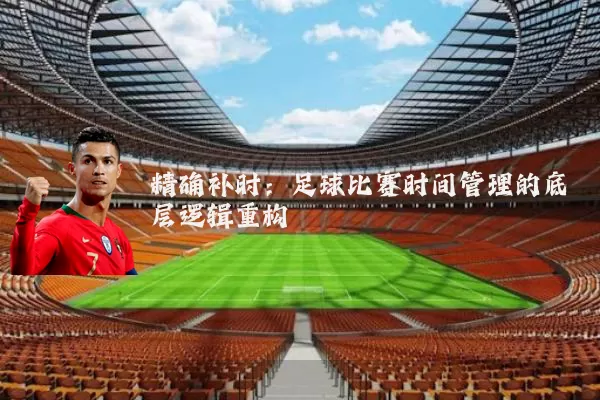 精确补时：足球比赛时间管理的底层逻辑重构